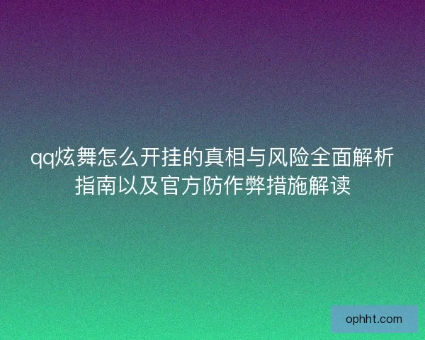 qq炫舞怎么开挂的真相与风险全面解析指南以及官方防作弊措施解读