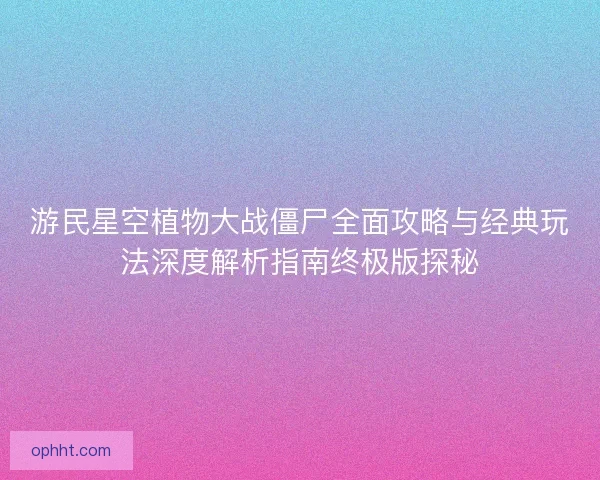 游民星空植物大战僵尸全面攻略与经典玩法深度解析指南终极版探秘