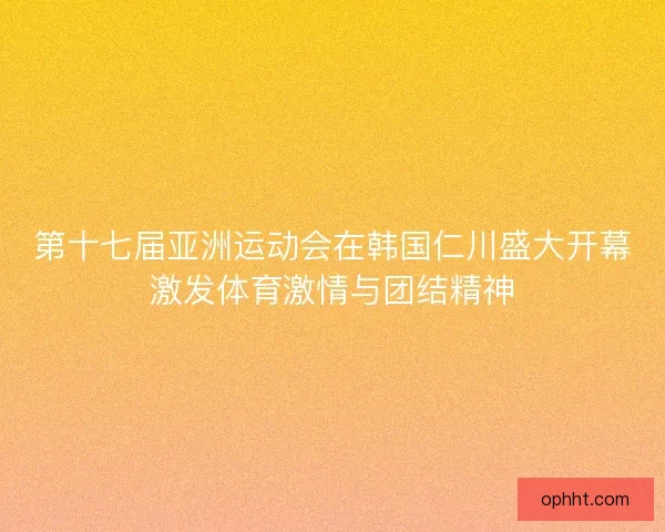第十七届亚洲运动会在韩国仁川盛大开幕激发体育激情与团结精神