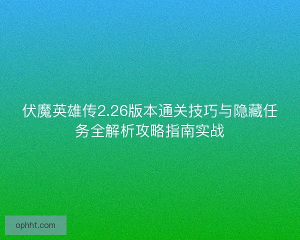 伏魔英雄传2.26版本通关技巧与隐藏任务全解析攻略指南实战